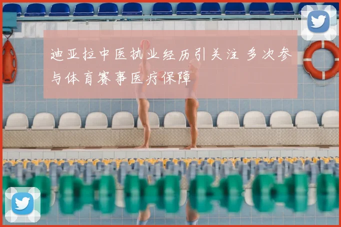迪亚拉中医执业经历引关注 多次参与体育赛事医疗保障
