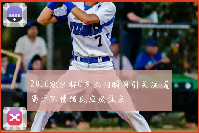 2016欧洲杯C罗流泪瞬间引关注 葡萄牙队情绪反应成焦点