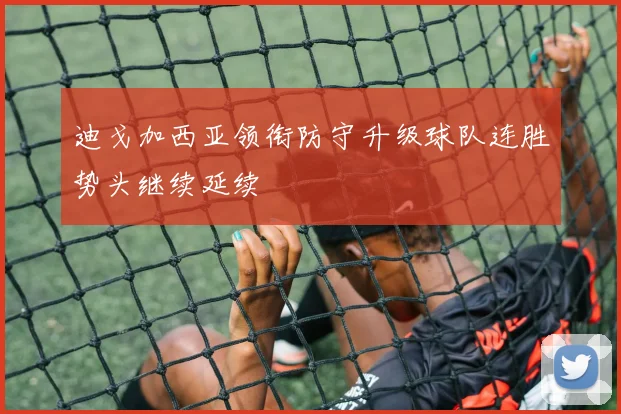 迪戈加西亚领衔防守升级球队连胜势头继续延续
