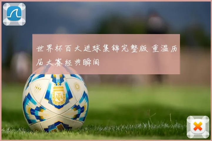 世界杯百大进球集锦完整版 重温历届大赛经典瞬间