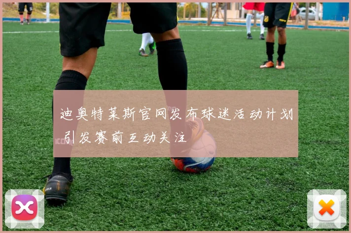 迪奥特莱斯官网发布球迷活动计划 引发赛前互动关注