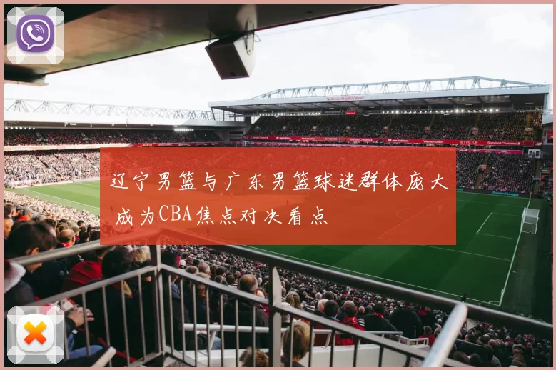 辽宁男篮与广东男篮球迷群体庞大 成为CBA焦点对决看点