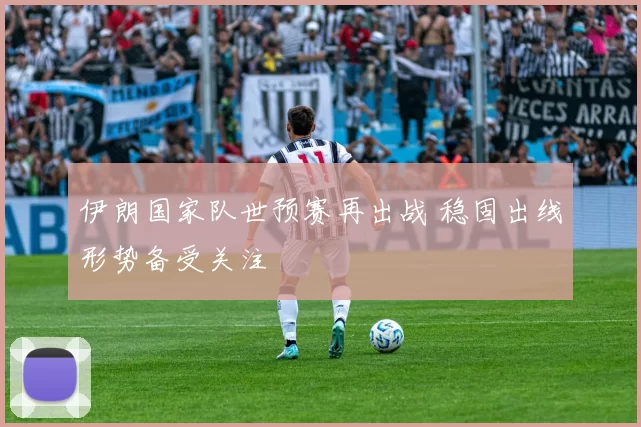 伊朗国家队世预赛再出战 稳固出线形势备受关注