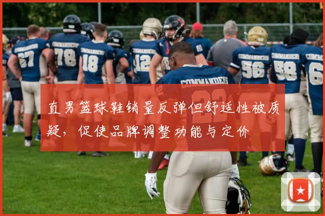 直男篮球鞋销量反弹但舒适性被质疑，促使品牌调整功能与定价