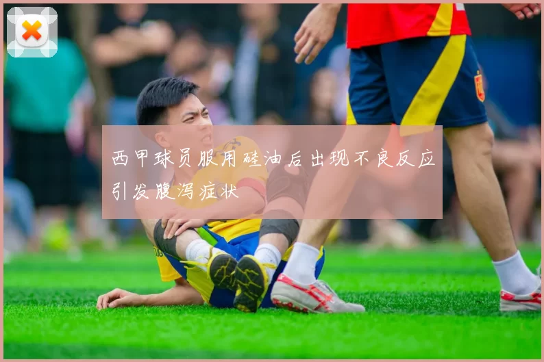 西甲球员服用硅油后出现不良反应引发腹泻症状