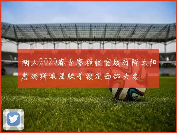 湖人2020赛季赛程收官战对阵太阳詹姆斯浓眉联手锁定西部头名