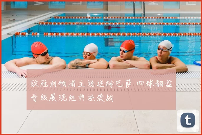 欧冠利物浦主场逆转巴萨 四球翻盘晋级展现经典逆袭战