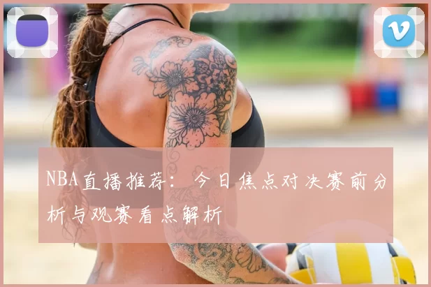 NBA直播推荐：今日焦点对决赛前分析与观赛看点解析