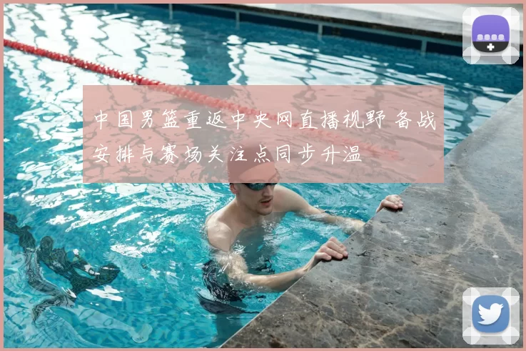 中国男篮重返中央网直播视野 备战安排与赛场关注点同步升温