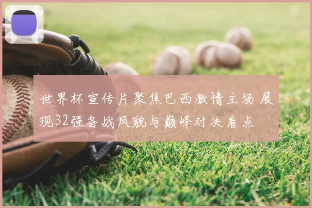 世界杯宣传片聚焦巴西激情主场 展现32强备战风貌与巅峰对决看点