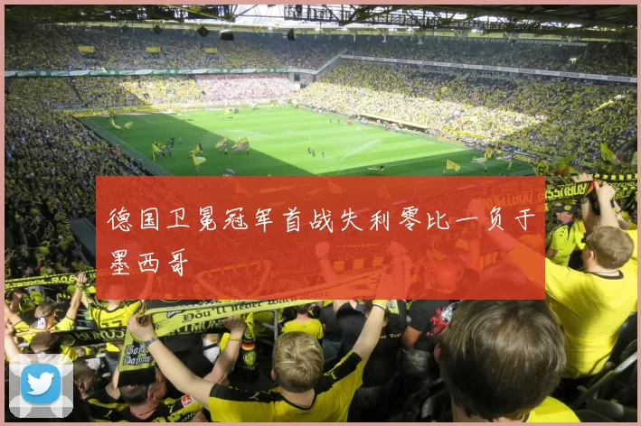 德国卫冕冠军首战失利零比一负于墨西哥