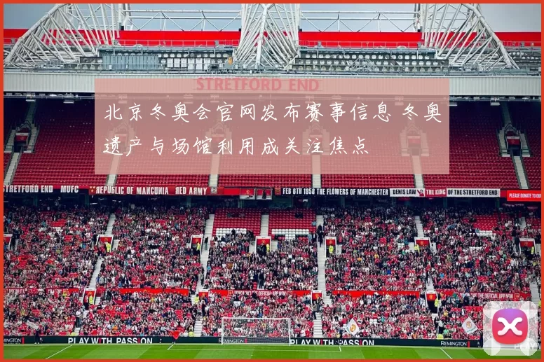 北京冬奥会官网发布赛事信息 冬奥遗产与场馆利用成关注焦点