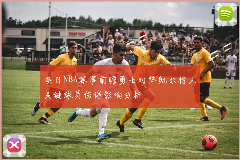 明日NBA赛事前瞻勇士对阵凯尔特人关键球员伤停影响分析