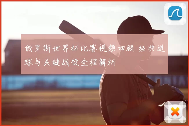 俄罗斯世界杯比赛视频回顾 经典进球与关键战役全程解析