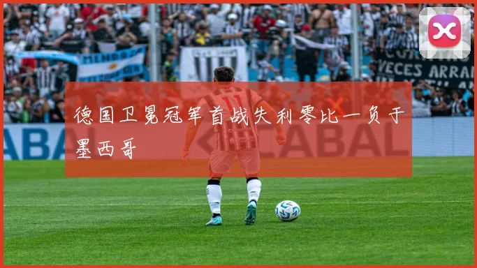 德国卫冕冠军首战失利零比一负于墨西哥
