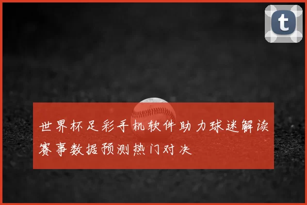 世界杯足彩手机软件助力球迷解读赛事数据预测热门对决
