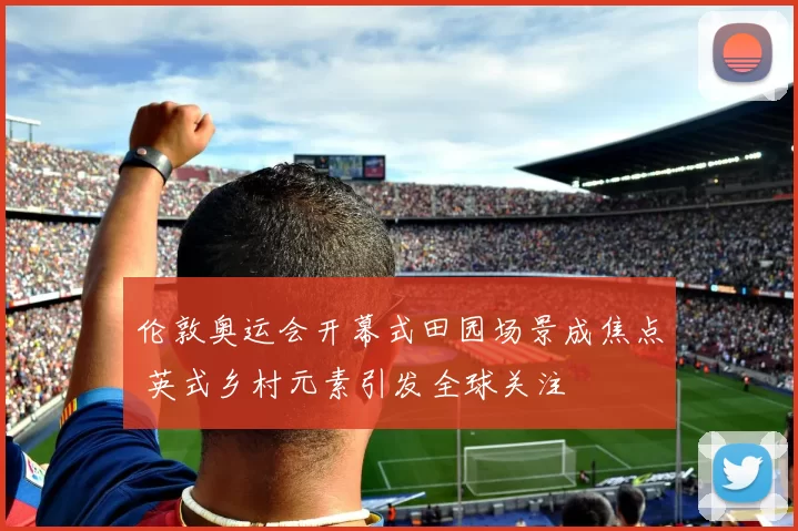 伦敦奥运会开幕式田园场景成焦点 英式乡村元素引发全球关注