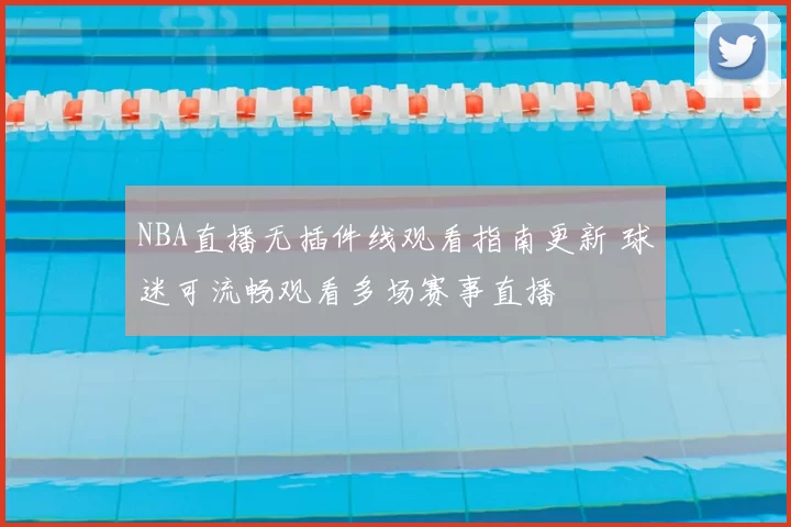 NBA直播无插件线观看指南更新 球迷可流畅观看多场赛事直播