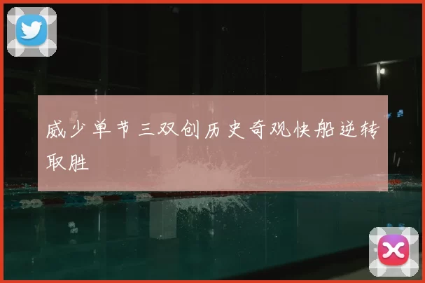 威少单节三双创历史奇观快船逆转取胜