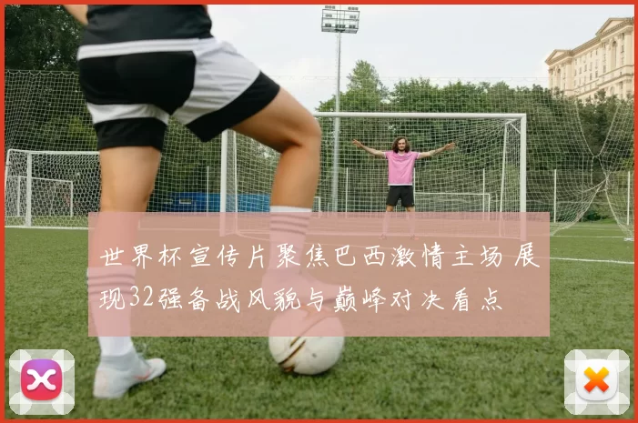 世界杯宣传片聚焦巴西激情主场 展现32强备战风貌与巅峰对决看点