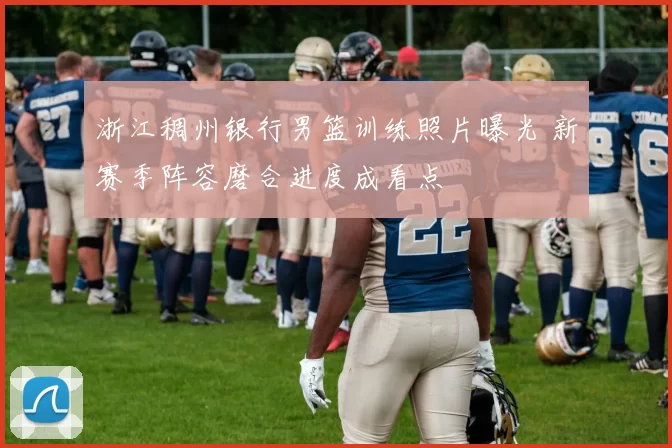 浙江稠州银行男篮训练照片曝光 新赛季阵容磨合进度成看点