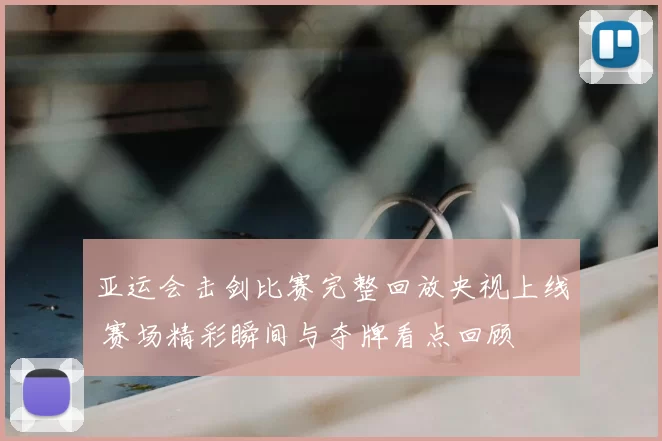 亚运会击剑比赛完整回放央视上线 赛场精彩瞬间与夺牌看点回顾