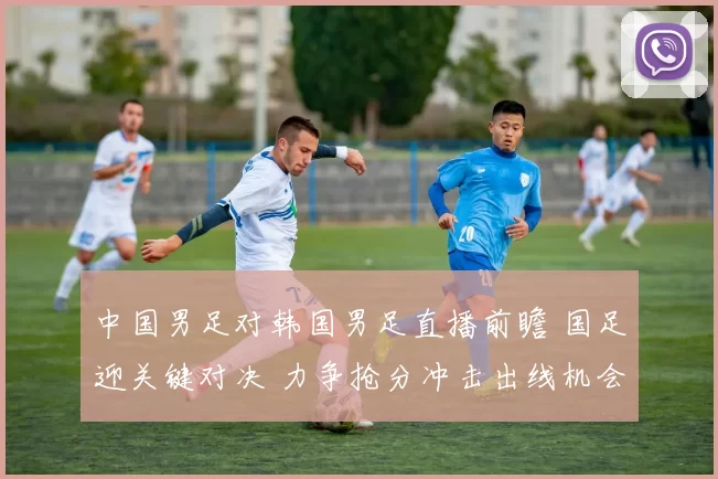 中国男足对韩国男足直播前瞻 国足迎关键对决 力争抢分冲击出线机会
