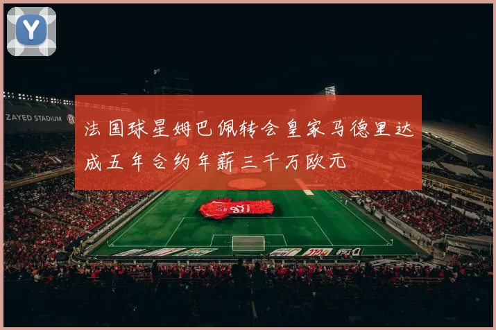 法国球星姆巴佩转会皇家马德里达成五年合约年薪三千万欧元