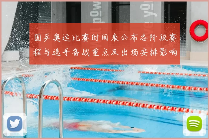国乒奥运比赛时间表公布各阶段赛程与选手备战重点及出场安排影响