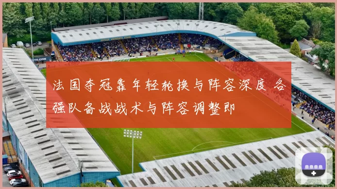 法国夺冠靠年轻轮换与阵容深度 各强队备战战术与阵容调整即