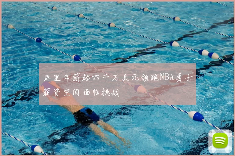 库里年薪超四千万美元领跑NBA勇士薪资空间面临挑战