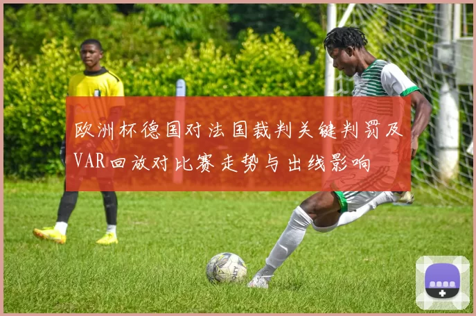 欧洲杯德国对法国裁判关键判罚及VAR回放对比赛走势与出线影响