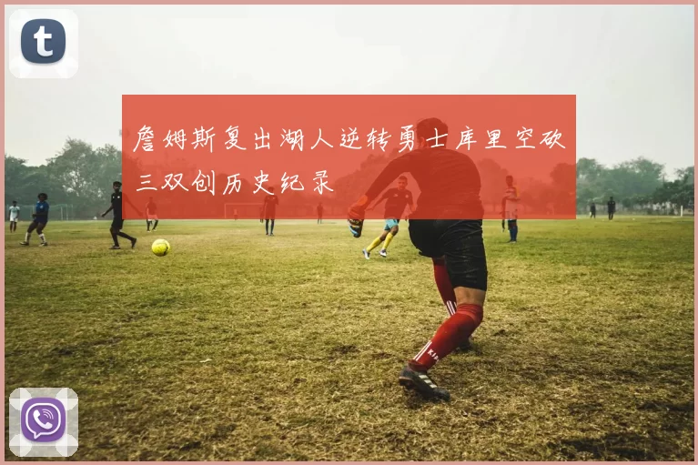 詹姆斯复出湖人逆转勇士库里空砍三双创历史纪录