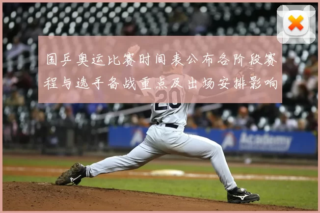 国乒奥运比赛时间表公布各阶段赛程与选手备战重点及出场安排影响