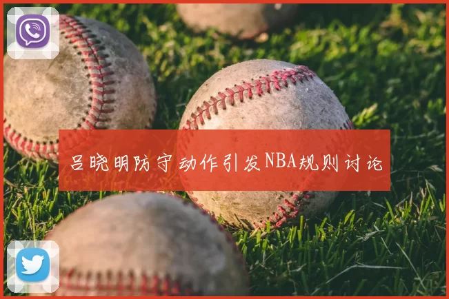 吕晓明防守动作引发NBA规则讨论