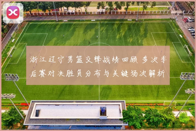 浙江辽宁男篮交锋战绩回顾 多次季后赛对决胜负分布与关键场次解析