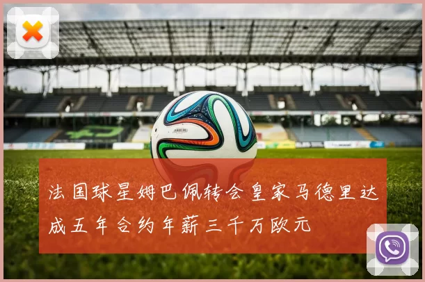 法国球星姆巴佩转会皇家马德里达成五年合约年薪三千万欧元