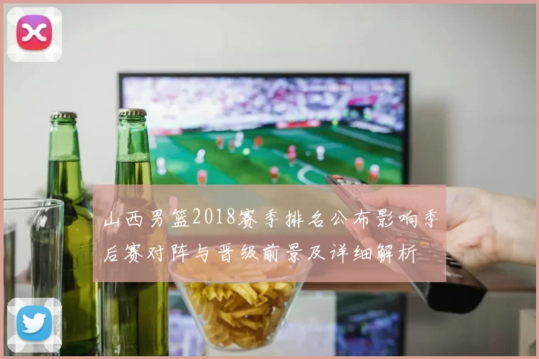 山西男篮2018赛季排名公布影响季后赛对阵与晋级前景及详细解析