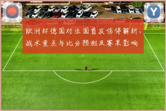 欧洲杯德国对法国首发伤停解析、战术重点与比分预测及赛果影响