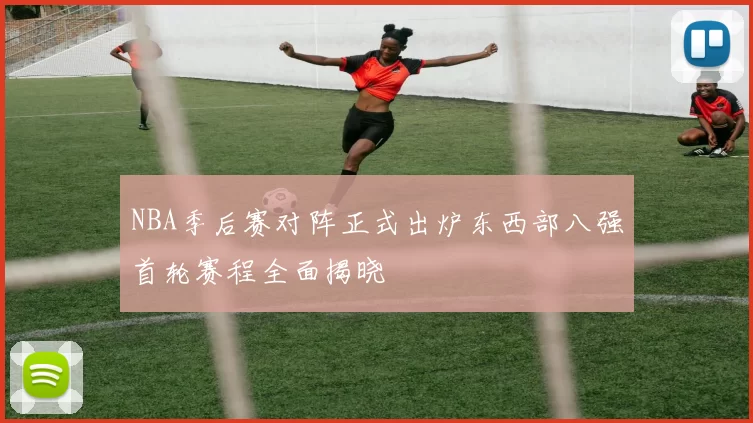 NBA季后赛对阵正式出炉东西部八强首轮赛程全面揭晓