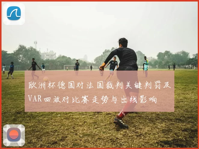 欧洲杯德国对法国裁判关键判罚及VAR回放对比赛走势与出线影响