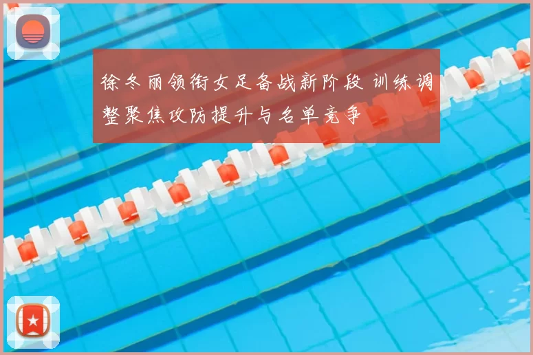 徐冬丽领衔女足备战新阶段 训练调整聚焦攻防提升与名单竞争