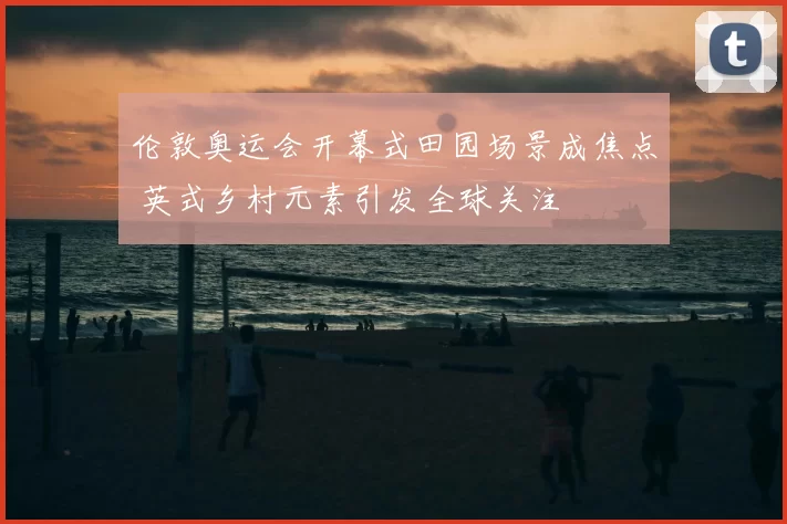 伦敦奥运会开幕式田园场景成焦点 英式乡村元素引发全球关注