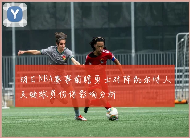 明日NBA赛事前瞻勇士对阵凯尔特人关键球员伤停影响分析