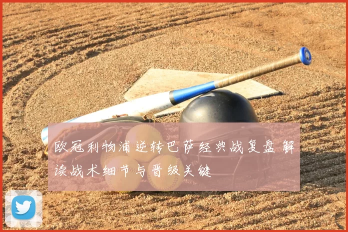 欧冠利物浦逆转巴萨经典战复盘 解读战术细节与晋级关键