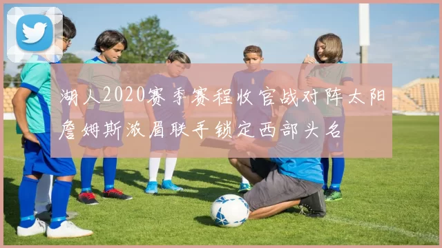 湖人2020赛季赛程收官战对阵太阳詹姆斯浓眉联手锁定西部头名