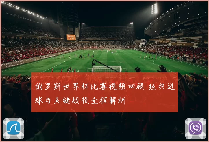 俄罗斯世界杯比赛视频回顾 经典进球与关键战役全程解析