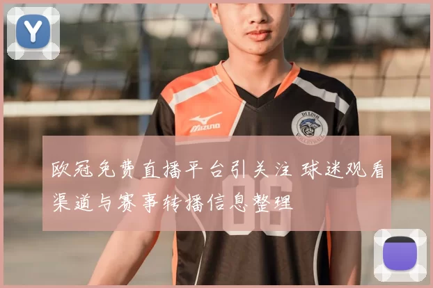 欧冠免费直播平台引关注 球迷观看渠道与赛事转播信息整理