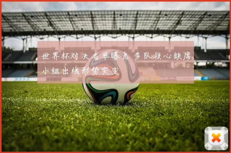 世界杯对决名单曝光 多队核心缺席小组出线形势突变