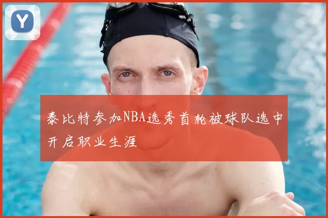 泰比特参加NBA选秀首轮被球队选中开启职业生涯